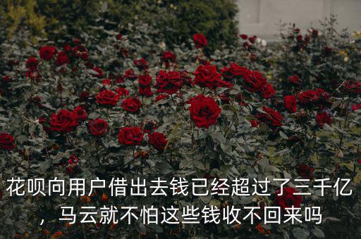 花唄向用戶借出去錢已經(jīng)超過了三千億，馬云就不怕這些錢收不回來嗎