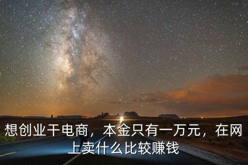 想創(chuàng)業(yè)干電商，本金只有一萬元，在網(wǎng)上賣什么比較賺錢