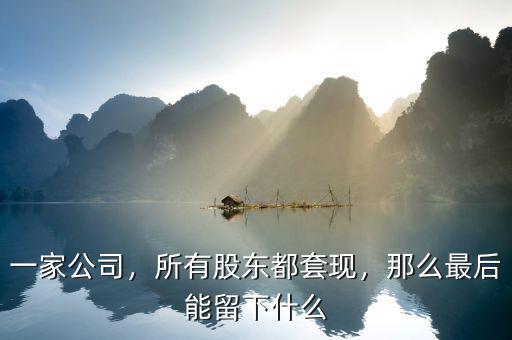 一家公司，所有股東都套現(xiàn)，那么最后能留下什么