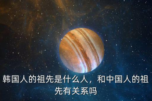 韓國人的祖先是什么人，和中國人的祖先有關系嗎