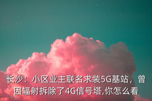 長(zhǎng)沙：小區(qū)業(yè)主聯(lián)名求裝5G基站，曾因輻射拆除了4G信號(hào)塔,你怎么看