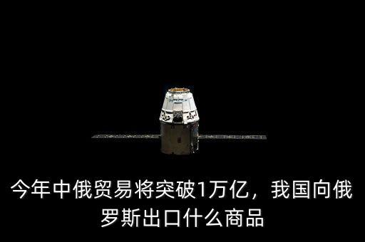 今年中俄貿(mào)易將突破1萬(wàn)億，我國(guó)向俄羅斯出口什么商品
