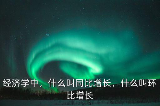 經(jīng)濟(jì)學(xué)中，什么叫同比增長(zhǎng)，什么叫環(huán)比增長(zhǎng)