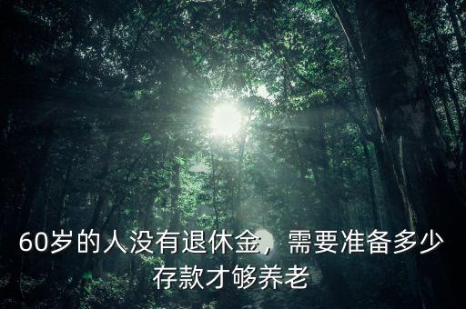 60歲的人沒有退休金，需要準(zhǔn)備多少存款才夠養(yǎng)老