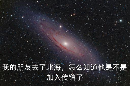 我的朋友去了北海，怎么知道他是不是加入傳銷了