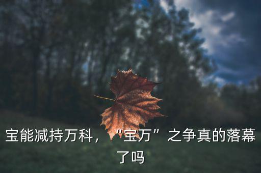 寶能減持萬科，“寶萬”之爭真的落幕了嗎