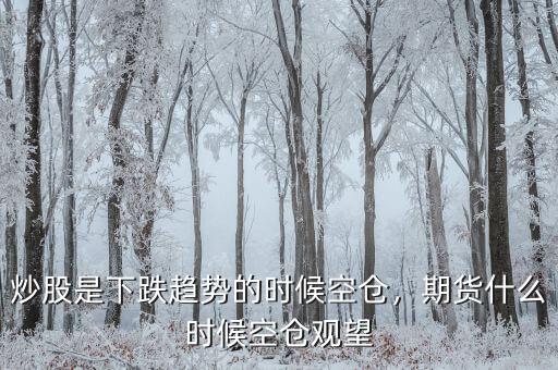 炒股是下跌趨勢(shì)的時(shí)候空倉(cāng)，期貨什么時(shí)候空倉(cāng)觀望
