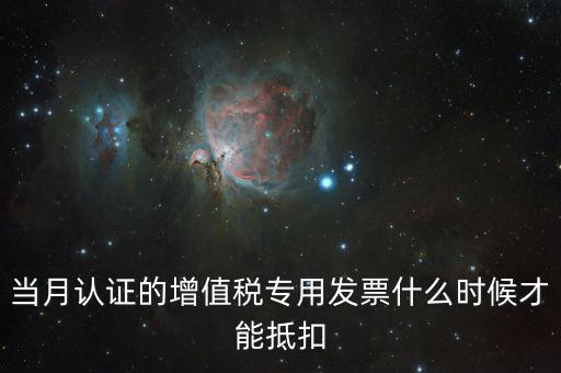 認證發(fā)票后什么時候抵扣，當月認證的增值稅專用發(fā)票什么時候才能抵扣