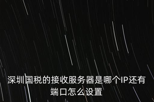 什么是深圳國(guó)稅服務(wù)器地址，深圳國(guó)稅的接收服務(wù)器是哪個(gè)IP還有端口怎么設(shè)置