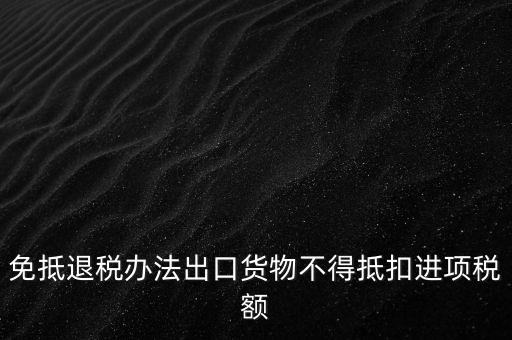 免抵退辦法不得抵扣的進項稅額是什么，免抵退稅辦法出口貨物不得抵扣進項稅額