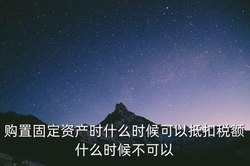 固定資產(chǎn)什么時候可以抵扣，固定資產(chǎn)是從什么時候開始可以抵扣進(jìn)項(xiàng)稅的