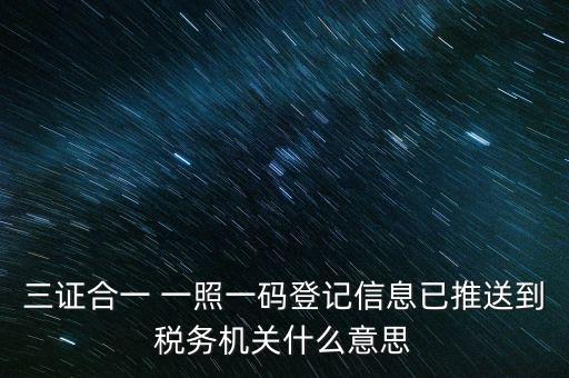 稅務(wù)局說的三什么信息，三證合一 一照一碼登記信息已推送到稅務(wù)機(jī)關(guān)什么意思