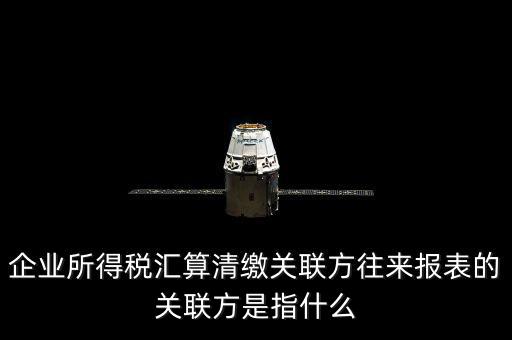 什么是關(guān)聯(lián)方往來，什么是企業(yè)年度關(guān)聯(lián)業(yè)務(wù)往來