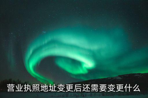 變更營(yíng)業(yè)執(zhí)照需要地稅變更什么，營(yíng)業(yè)執(zhí)照地址變更后還需要變更什么