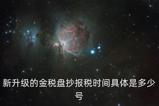 金稅盤(pán)什么時(shí)候報(bào)稅，新升級(jí)的金稅盤(pán)抄報(bào)稅時(shí)間具體是多少號(hào)