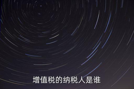 什么是增值稅納稅人，增值稅的納稅人是