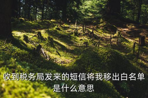 稅局白名單是什么意思，收到稅務(wù)局發(fā)來的短信將我移出白名單是什么意思