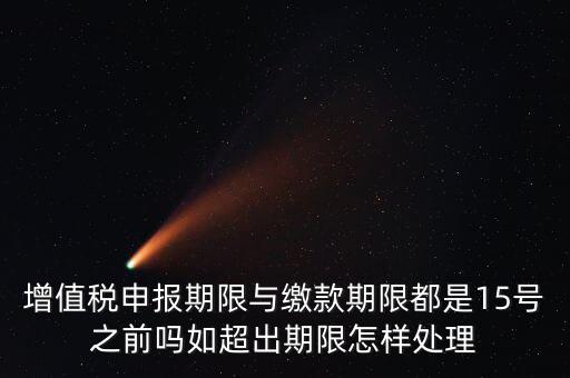申報期限 繳款期限是什么，增值稅申報期限與繳款期限都是15號之前嗎如超出期限怎樣處理