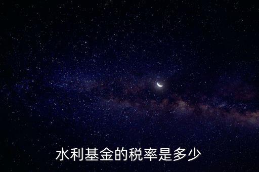 水利發(fā)電要交什么稅收，水利基金的稅率是多少