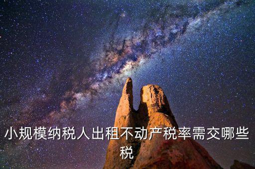 出租不動產(chǎn)需交什么稅，小規(guī)模納稅人出租不動產(chǎn)稅率
