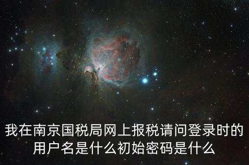 我在南京國稅局網(wǎng)上報(bào)稅請(qǐng)問登錄時(shí)的用戶名是什么初始密碼是什么