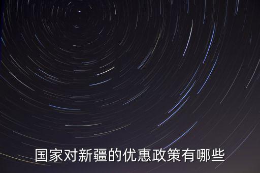 國稅對新疆地區(qū)有什么優(yōu)惠政策，國家對新疆的政策有哪些