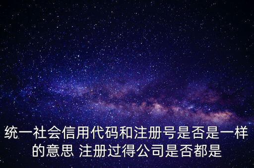 統(tǒng)一社會(huì)信用代碼 注冊(cè)號(hào)是什么意思，統(tǒng)一社會(huì)信用代碼就是工商注冊(cè)號(hào)嗎