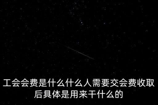 地稅工會(huì)經(jīng)費(fèi)是什么，工會(huì)會(huì)費(fèi)是什么什么人需要交會(huì)費(fèi)收取后具體是用來(lái)干什么的