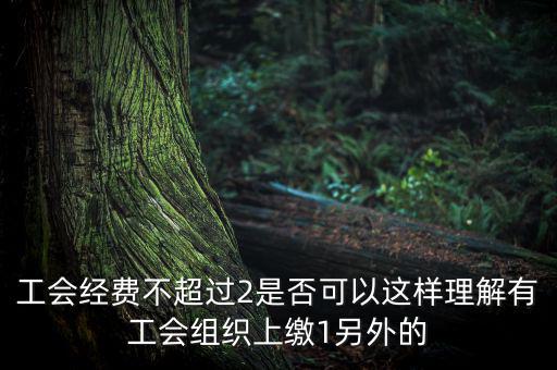 工會(huì)經(jīng)費(fèi)為什么收4，工會(huì)經(jīng)費(fèi)不超過(guò)2是否可以這樣理解有工會(huì)組織上繳1另外的