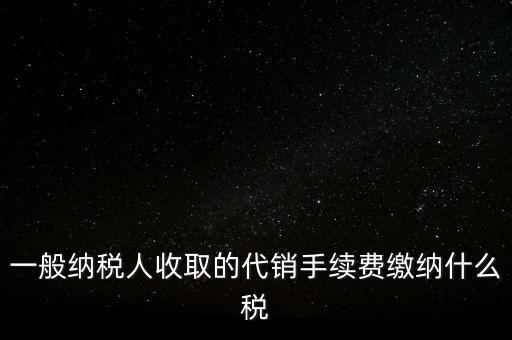 代銷手續(xù)費交什么稅，一般納稅人收取的代銷手續(xù)費繳納什么稅