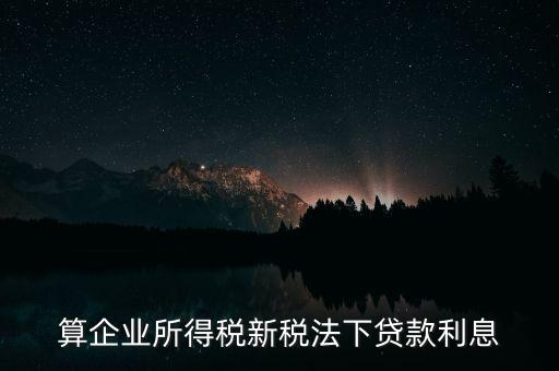 借款利息為什么要算企業(yè)所得稅，算企業(yè)所得稅新稅法下貸款利息