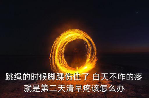 跳繩時扭傷腳脖子什么原因，跳繩的時候腳踝傷住了 白天不咋的疼就是第二天清早疼該怎么辦