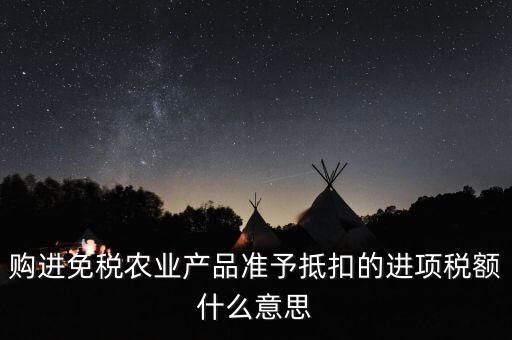 加計扣除農產(chǎn)品進項稅額是什么意思，購進免稅農業(yè)產(chǎn)品準予抵扣的進項稅額什么意思