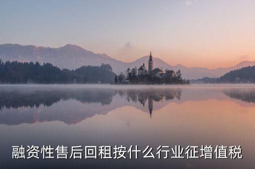 融資性售后回租是什么，融資性售后回租按什么行業(yè)征增值稅