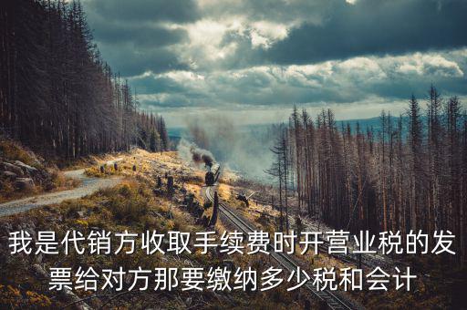 我是代銷方收取手續(xù)費(fèi)時(shí)開營(yíng)業(yè)稅的發(fā)票給對(duì)方那要繳納多少稅和會(huì)計(jì)