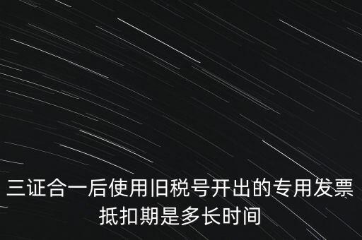 三證合一后使用舊稅號(hào)開出的專用發(fā)票抵扣期是多長時(shí)間