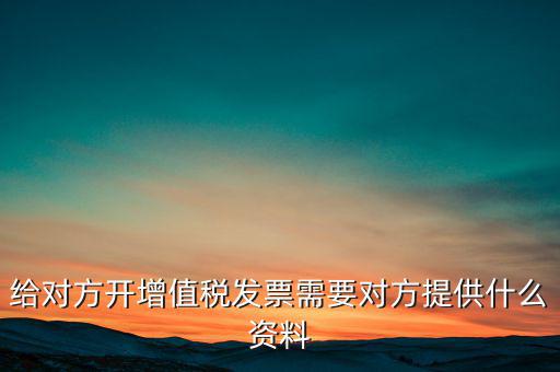 讓別人開票稅款交納需要簽訂什么，給對方開增值稅發(fā)票需要對方提供什么資料