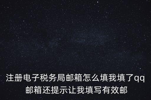 電子稅務局賬號是什么意思，注冊電子稅務局郵箱怎么填我填了qq 郵箱還提示讓我填寫有效郵
