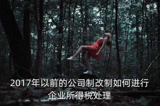 改制企業(yè)屬于什么企業(yè)所得稅，國有企業(yè)改制所得稅處理