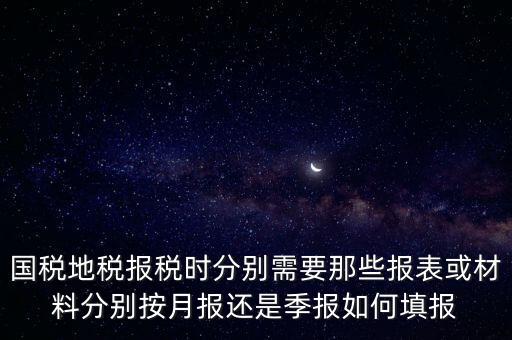 國家地稅要報什么，國稅地稅報稅時分別需要那些報表或材料分別按月報還是季報如何填報