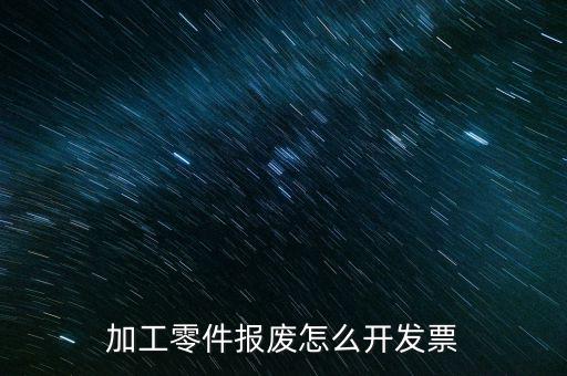 材料報(bào)廢 開什么發(fā)票，加工零件報(bào)廢怎么開發(fā)票