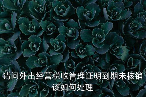 外經(jīng)證到期沒核銷有什么影響，請問外出經(jīng)營稅收管理證明到期未核銷該如何處理
