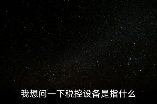 什么是稅控裝置，我想問一下稅控設備是指什么