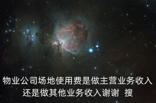 物業(yè)公司場地使用費是做主營業(yè)務收入還是做其他業(yè)務收入謝謝  搜