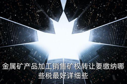 礦權(quán)轉(zhuǎn)讓繳什么稅，金屬礦產(chǎn)品加工銷(xiāo)售礦權(quán)轉(zhuǎn)讓要繳納哪些稅最好詳細(xì)些