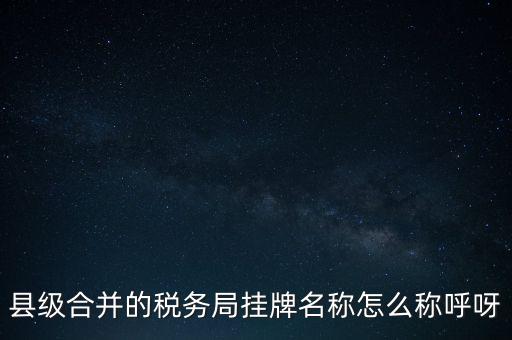 省上稅務(wù)局叫什么名字，縣級(jí)合并的稅務(wù)局掛牌名稱怎么稱呼呀