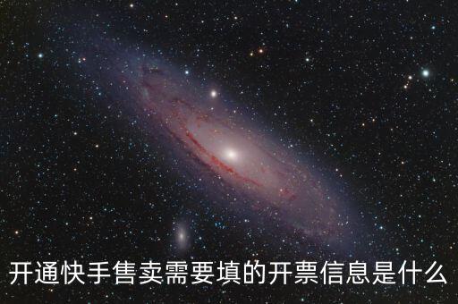 開(kāi)通快手售賣需要填的開(kāi)票信息是什么