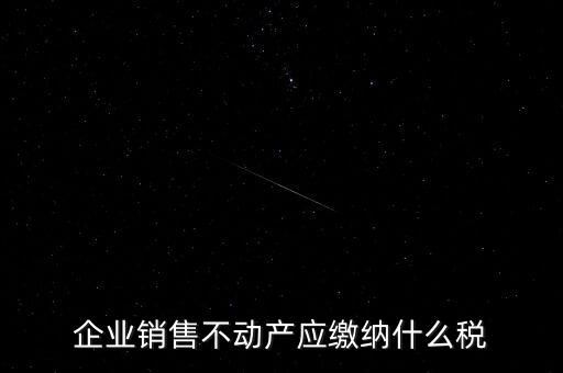 銷售不動產(chǎn)要交什么稅，企業(yè)出售不動產(chǎn)是否要繳納增值稅