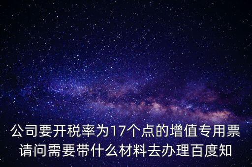 公司要開(kāi)稅率為17個(gè)點(diǎn)的增值專用票請(qǐng)問(wèn)需要帶什么材料去辦理百度知