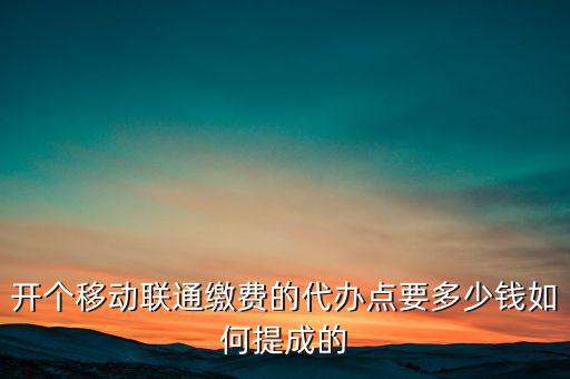 代理聯(lián)通營業(yè)廳交什么稅，開個(gè)移動(dòng)聯(lián)通繳費(fèi)的代辦點(diǎn)要多少錢如何提成的